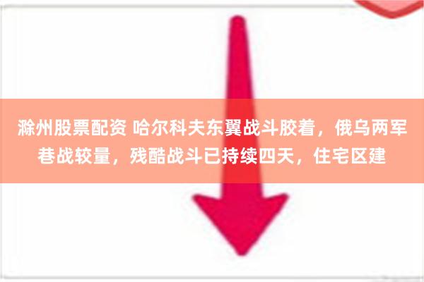 滁州股票配资 哈尔科夫东翼战斗胶着，俄乌两军巷战较量，残酷战斗已持续四天，住宅区建