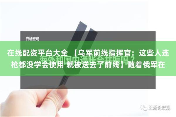 在线配资平台大全 【乌军前线指挥官：这些人连枪都没学会使用 就被送去了前线】随着俄军在