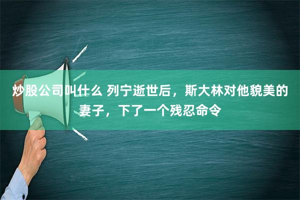 炒股公司叫什么 列宁逝世后，斯大林对他貌美的妻子，下了一个残忍命令