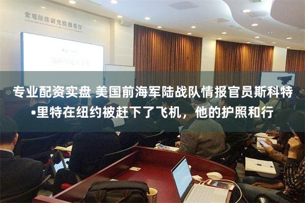 专业配资实盘 美国前海军陆战队情报官员斯科特•里特在纽约被赶下了飞机，他的护照和行