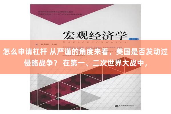 怎么申请杠杆 从严谨的角度来看，美国是否发动过侵略战争？ 在第一、二次世界大战中，