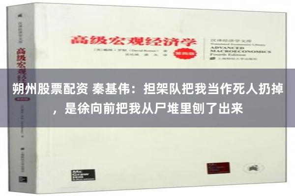 朔州股票配资 秦基伟：担架队把我当作死人扔掉，是徐向前把我从尸堆里刨了出来