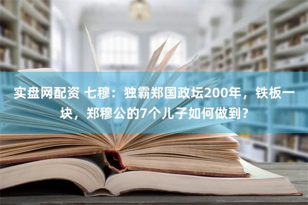 实盘网配资 七穆：独霸郑国政坛200年，铁板一块，郑穆公的7个儿子如何做到？