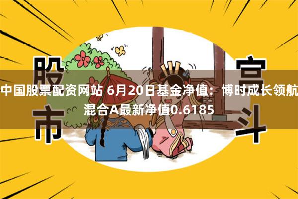 中国股票配资网站 6月20日基金净值：博时成长领航混合A最新净值0.6185