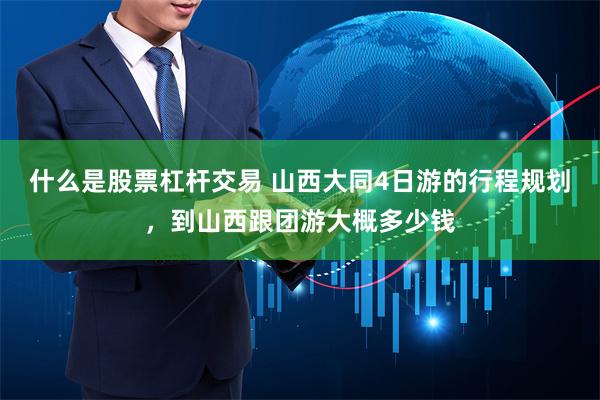 什么是股票杠杆交易 山西大同4日游的行程规划，到山西跟团游大概多少钱