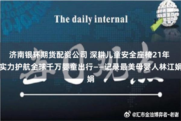 济南银环期货配资公司 深耕儿童安全座椅21年 实力护航全球千万婴童出行——记录最美母婴人林江娟