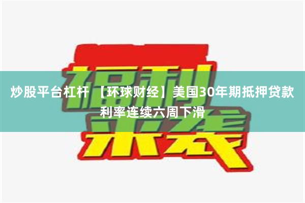 炒股平台杠杆 【环球财经】美国30年期抵押贷款利率连续六周下滑