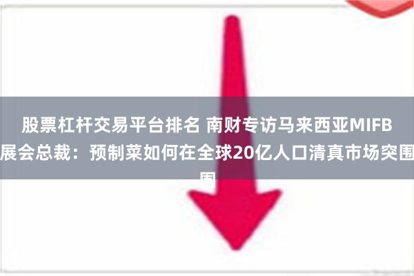 股票杠杆交易平台排名 南财专访马来西亚MIFB展会总裁：预制菜如何在全球20亿人口清真市场突围