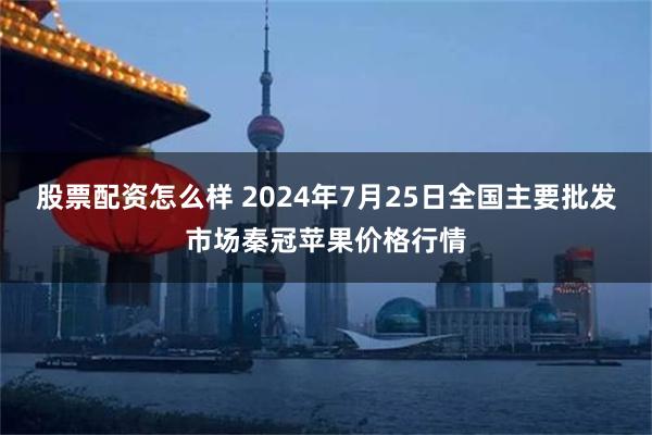 股票配资怎么样 2024年7月25日全国主要批发市场秦冠苹果价格行情