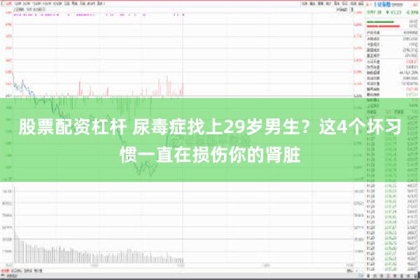 股票配资杠杆 尿毒症找上29岁男生？这4个坏习惯一直在损伤你的肾脏