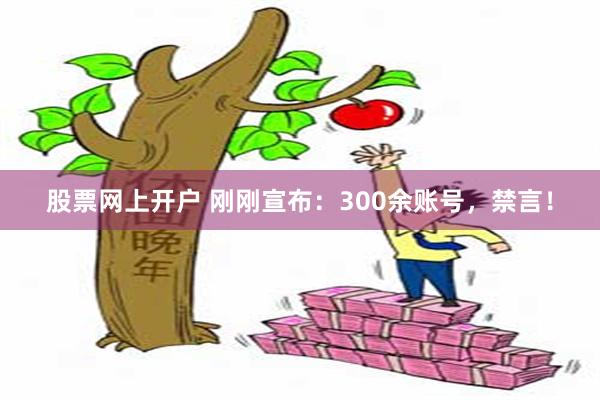 股票网上开户 刚刚宣布：300余账号，禁言！