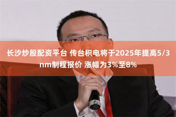 长沙炒股配资平台 传台积电将于2025年提高5/3nm制程报价 涨幅为3%至8%