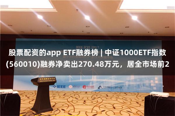 股票配资的app ETF融券榜 | 中证1000ETF指数(560010)融券净卖出270.48万元，居全市场前2