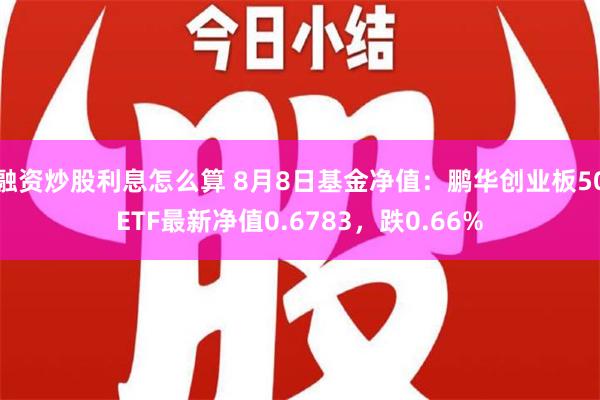 融资炒股利息怎么算 8月8日基金净值：鹏华创业板50ETF最新净值0.6783，跌0.66%