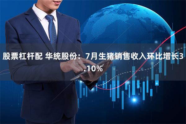 股票杠杆配 华统股份：7月生猪销售收入环比增长3.10%