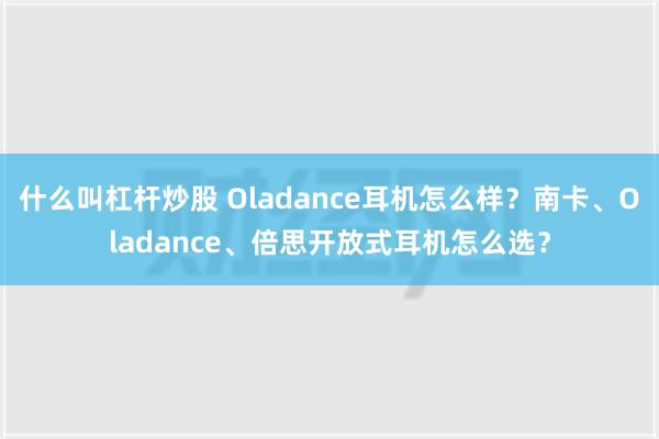 什么叫杠杆炒股 Oladance耳机怎么样？南卡、Oladance、倍思开放式耳机怎么选？