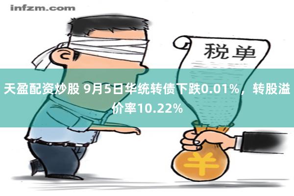 天盈配资炒股 9月5日华统转债下跌0.01%，转股溢价率10.22%