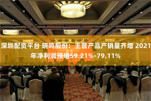 深圳配资平台 晓鸣股份：主营产品产销量齐增 2021年净利润预增59.21%-79.11%