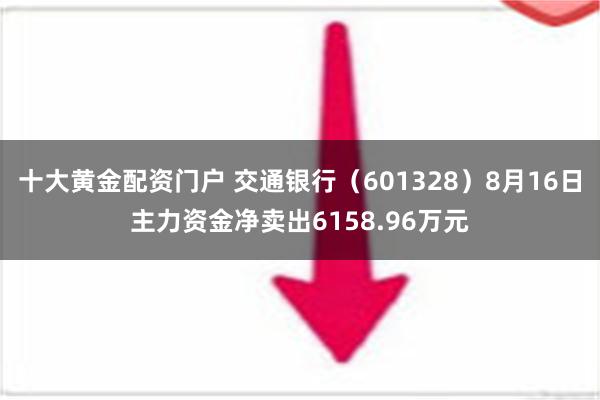 十大黄金配资门户 交通银行（601328）8月16日主力资金净卖出6158.96万元