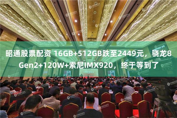 昭通股票配资 16GB+512GB跌至2449元，骁龙8Gen2+120W+索尼IMX920，终于等到了