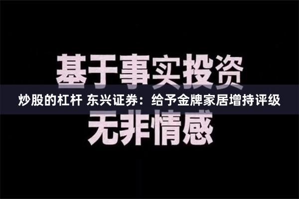 炒股的杠杆 东兴证券：给予金牌家居增持评级