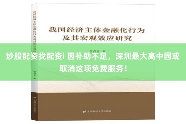 炒股配资找配资i 因补助不足，深圳最大高中园或取消这项免费服务！