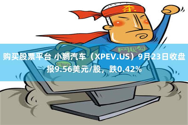 购买股票平台 小鹏汽车（XPEV.US）9月23日收盘报9.56美元/股，跌0.42%