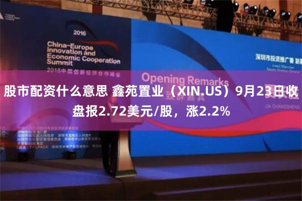 股市配资什么意思 鑫苑置业（XIN.US）9月23日收盘报2.72美元/股，涨2.2%