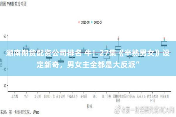 湖南期货配资公司排名 牛！27集《半熟男女》设定新奇，男女主全都是大反派”