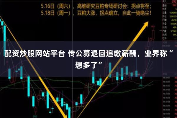 配资炒股网站平台 传公募退回追缴薪酬，业界称“想多了”