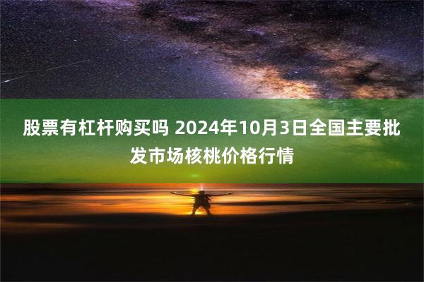 股票有杠杆购买吗 2024年10月3日全国主要批发市场核桃价格行情