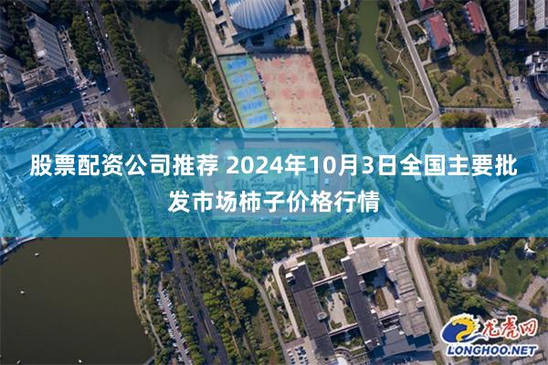 股票配资公司推荐 2024年10月3日全国主要批发市场柿子价格行情