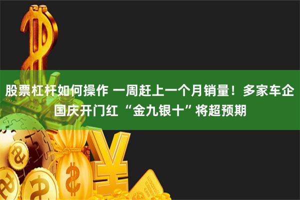 股票杠杆如何操作 一周赶上一个月销量！多家车企国庆开门红 “金九银十”将超预期