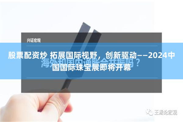 股票配资炒 拓展国际视野，创新驱动——2024中国国际珠宝展即将开幕