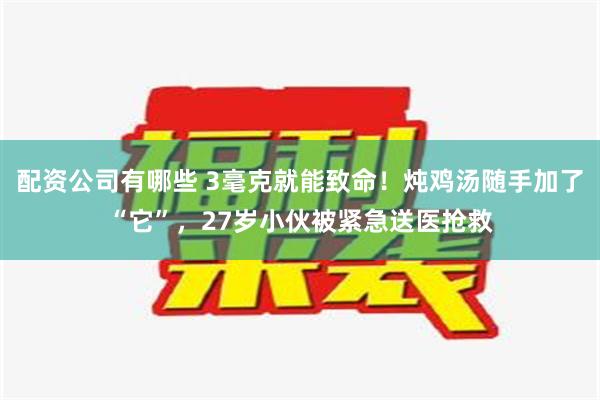 配资公司有哪些 3毫克就能致命！炖鸡汤随手加了“它”，27岁小伙被紧急送医抢救