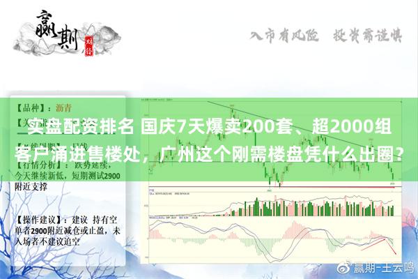 实盘配资排名 国庆7天爆卖200套、超2000组客户涌进售楼处，广州这个刚需楼盘凭什么出圈？