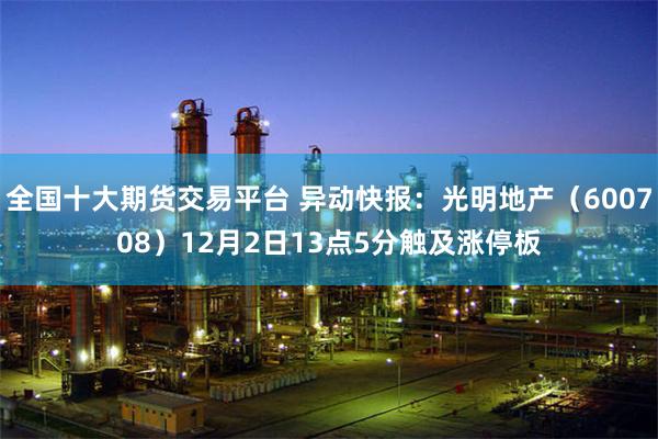 全国十大期货交易平台 异动快报：光明地产（600708）12月2日13点5分触及涨停板