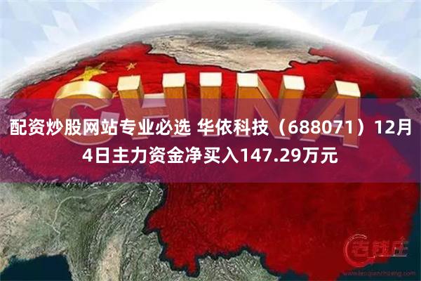 配资炒股网站专业必选 华依科技（688071）12月4日主力资金净买入147.29万元