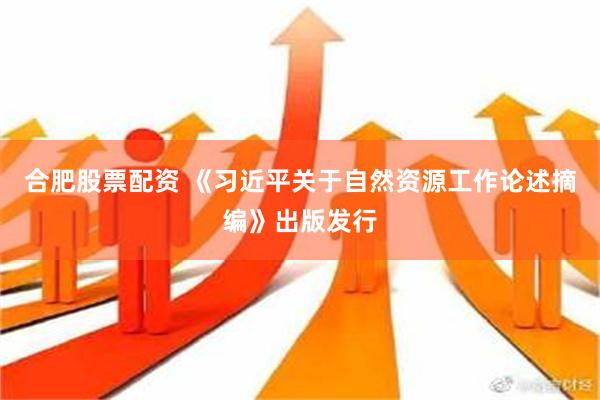 合肥股票配资 《习近平关于自然资源工作论述摘编》出版发行