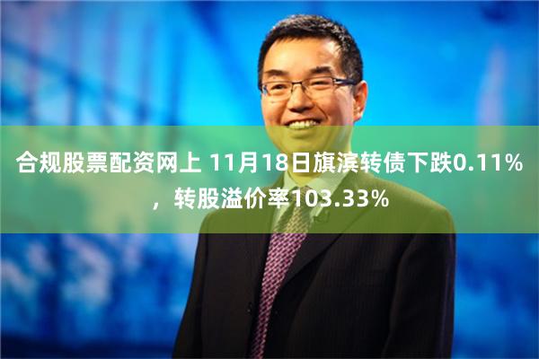 合规股票配资网上 11月18日旗滨转债下跌0.11%，转股溢价率103.33%