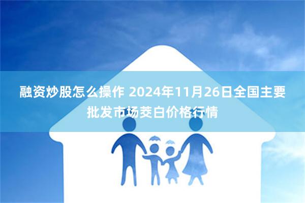 融资炒股怎么操作 2024年11月26日全国主要批发市场茭白价格行情