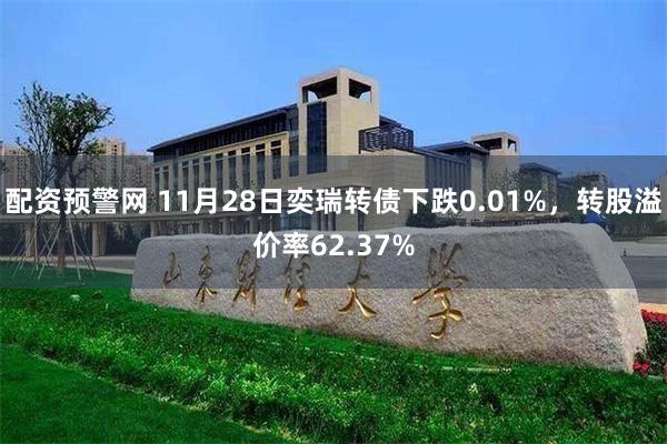 配资预警网 11月28日奕瑞转债下跌0.01%，转股溢价率62.37%