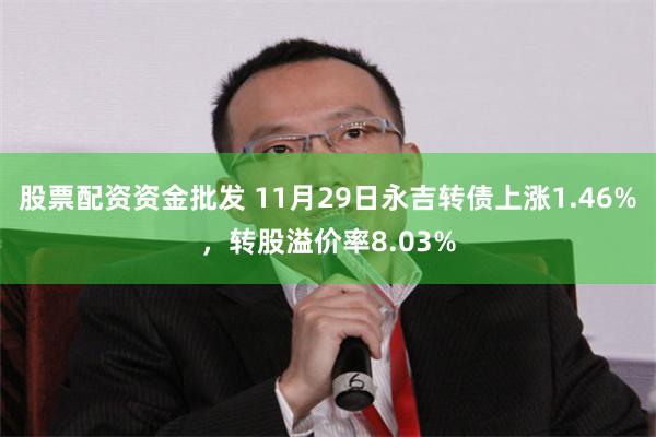 股票配资资金批发 11月29日永吉转债上涨1.46%，转股溢价率8.03%