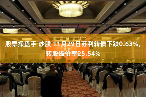 股票操盘手 炒股 11月29日苏利转债下跌0.63%，转股溢价率25.54%