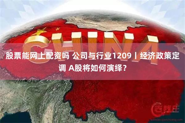 股票能网上配资吗 公司与行业1209丨经济政策定调 A股将如何演绎？