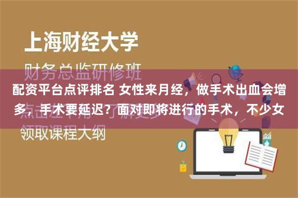 配资平台点评排名 女性来月经，做手术出血会增多，手术要延迟？面对即将进行的手术，不少女