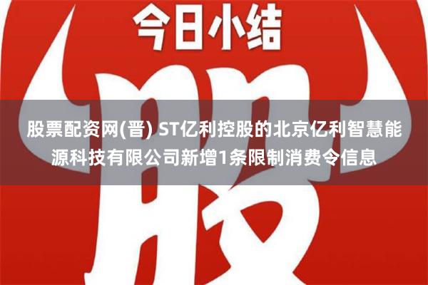 股票配资网(晋) ST亿利控股的北京亿利智慧能源科技有限公司新增1条限制消费令信息