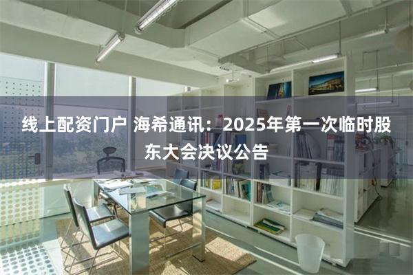 线上配资门户 海希通讯：2025年第一次临时股东大会决议公告