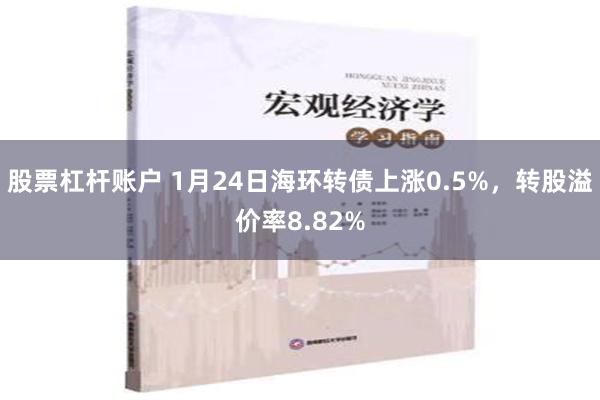 股票杠杆账户 1月24日海环转债上涨0.5%，转股溢价率8.82%