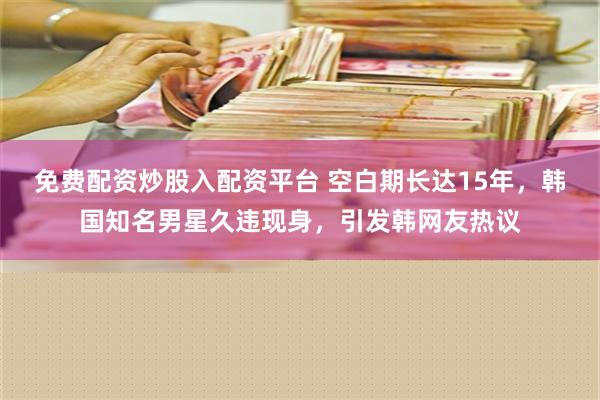 免费配资炒股入配资平台 空白期长达15年，韩国知名男星久违现身，引发韩网友热议